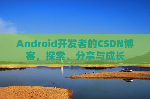 Android开发者的CSDN博客,探索、分享与成长